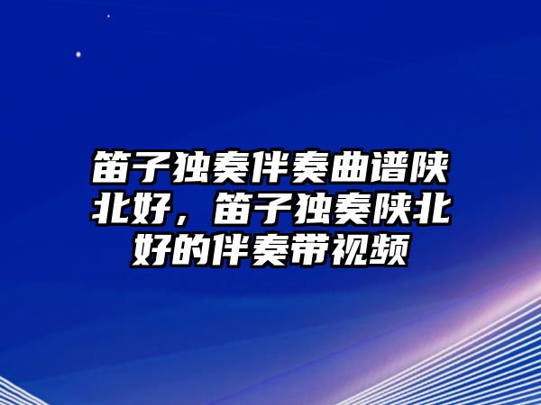 笛子獨奏伴奏曲譜陜北好，笛子獨奏陜北好的伴奏帶視頻