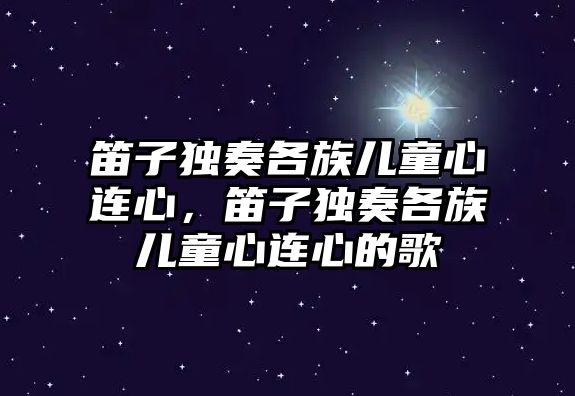 笛子獨奏各族兒童心連心，笛子獨奏各族兒童心連心的歌