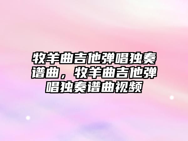 牧羊曲吉他彈唱獨奏譜曲，牧羊曲吉他彈唱獨奏譜曲視頻