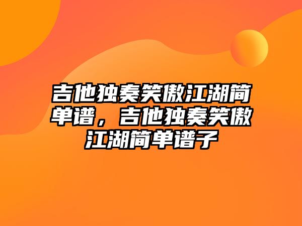 吉他獨奏笑傲江湖簡單譜，吉他獨奏笑傲江湖簡單譜子