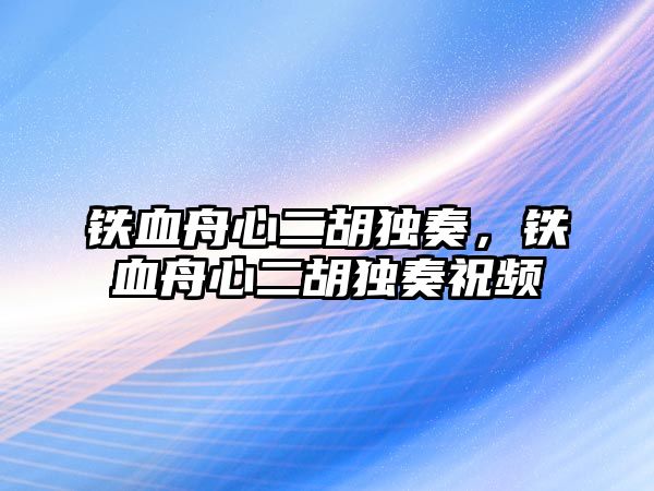 鐵血舟心二胡獨奏，鐵血舟心二胡獨奏祝頻