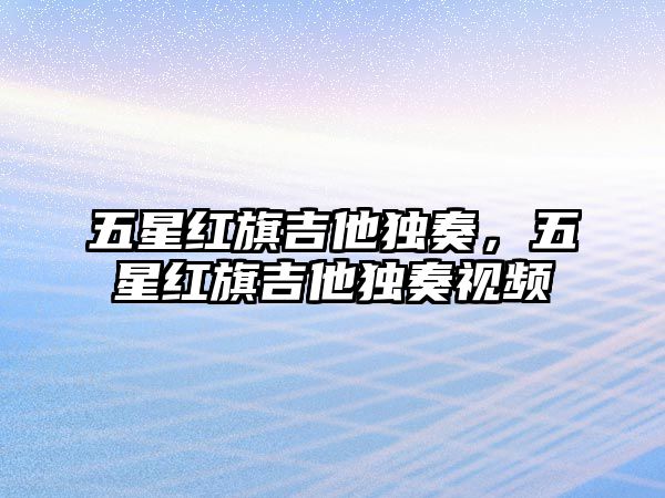 五星紅旗吉他獨奏，五星紅旗吉他獨奏視頻