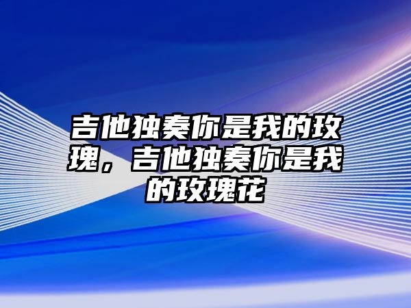 吉他獨奏你是我的玫瑰，吉他獨奏你是我的玫瑰花