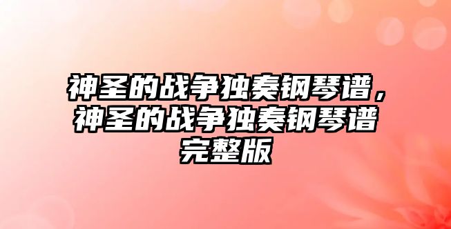 神圣的戰爭獨奏鋼琴譜，神圣的戰爭獨奏鋼琴譜完整版