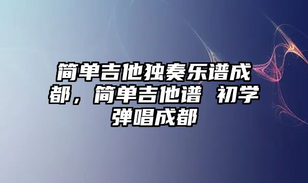 簡單吉他獨奏樂譜成都，簡單吉他譜 初學彈唱成都