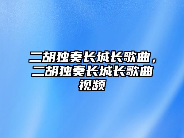 二胡獨奏長城長歌曲，二胡獨奏長城長歌曲視頻