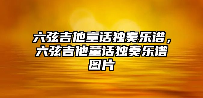 六弦吉他童話獨(dú)奏樂譜，六弦吉他童話獨(dú)奏樂譜圖片