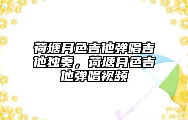 荷塘月色吉他彈唱吉他獨(dú)奏，荷塘月色吉他彈唱視頻