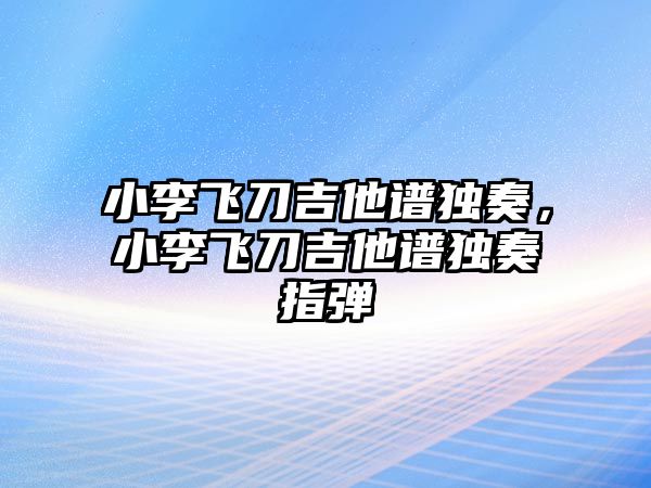 小李飛刀吉他譜獨奏，小李飛刀吉他譜獨奏指彈