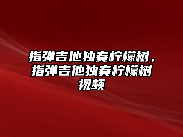 指彈吉他獨奏檸檬樹，指彈吉他獨奏檸檬樹視頻