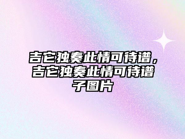 吉它獨奏此情可待譜，吉它獨奏此情可待譜子圖片