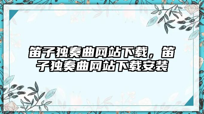 笛子獨奏曲網站下載，笛子獨奏曲網站下載安裝