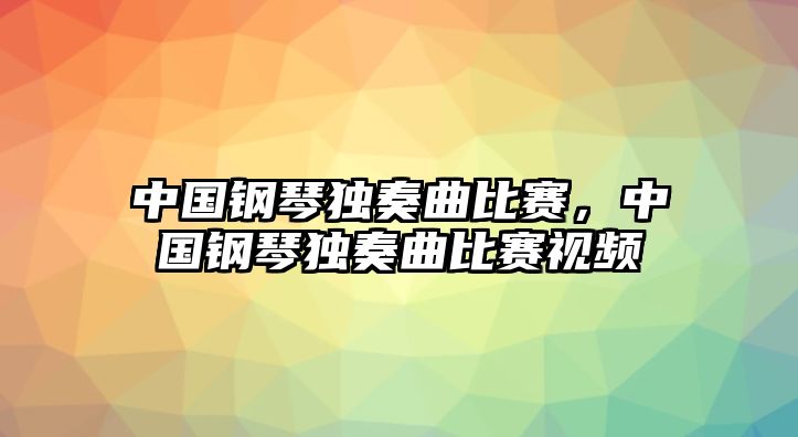 中國(guó)鋼琴獨(dú)奏曲比賽，中國(guó)鋼琴獨(dú)奏曲比賽視頻