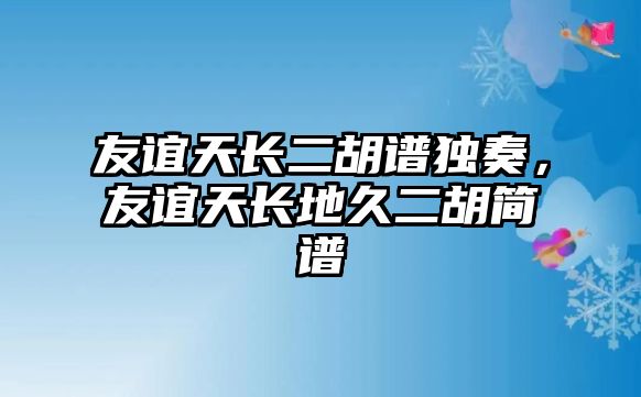 友誼天長二胡譜獨奏，友誼天長地久二胡簡譜