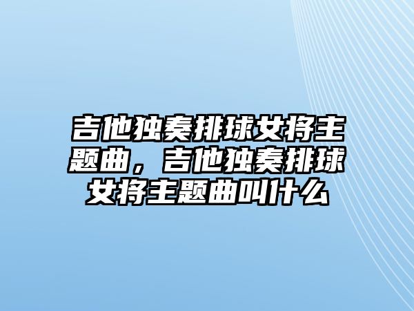 吉他獨奏排球女將主題曲，吉他獨奏排球女將主題曲叫什么