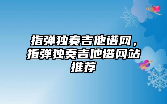 指彈獨(dú)奏吉他譜網(wǎng)，指彈獨(dú)奏吉他譜網(wǎng)站推薦