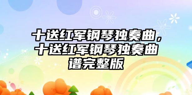 十送紅軍鋼琴獨奏曲，十送紅軍鋼琴獨奏曲譜完整版