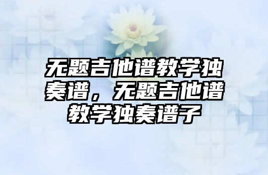 無題吉他譜教學獨奏譜，無題吉他譜教學獨奏譜子