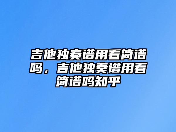 吉他獨奏譜用看簡譜嗎，吉他獨奏譜用看簡譜嗎知乎