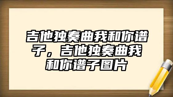 吉他獨奏曲我和你譜子，吉他獨奏曲我和你譜子圖片