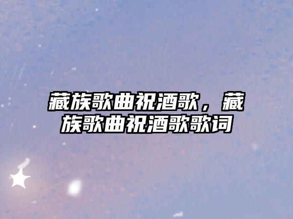 藏族歌曲祝酒歌，藏族歌曲祝酒歌歌詞