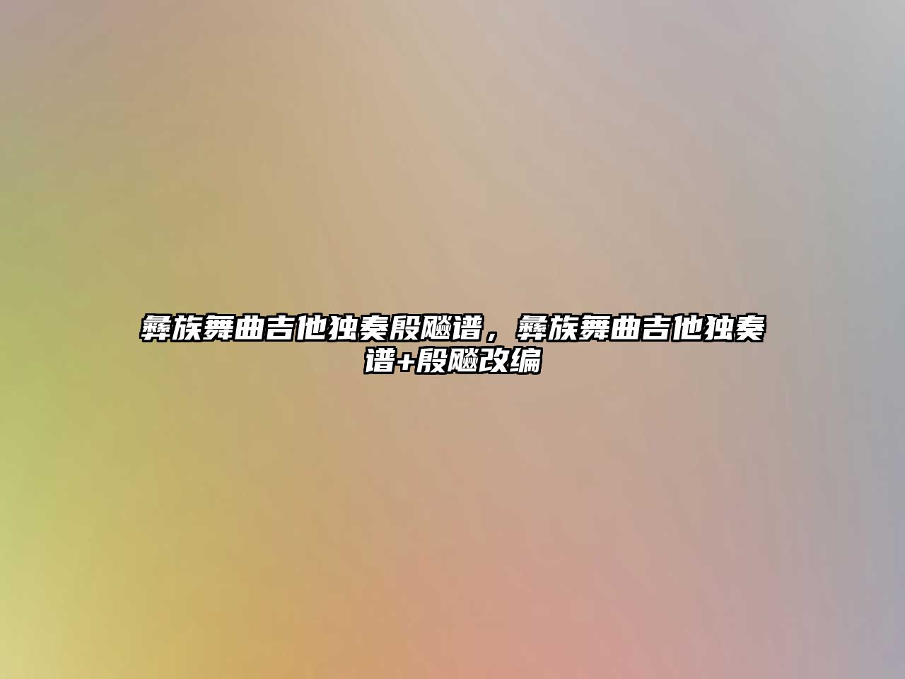 彝族舞曲吉他獨奏殷飚譜，彝族舞曲吉他獨奏譜+殷飚改編