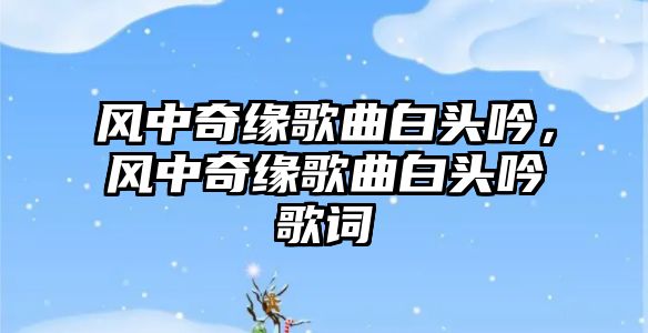 風中奇緣歌曲白頭吟，風中奇緣歌曲白頭吟歌詞