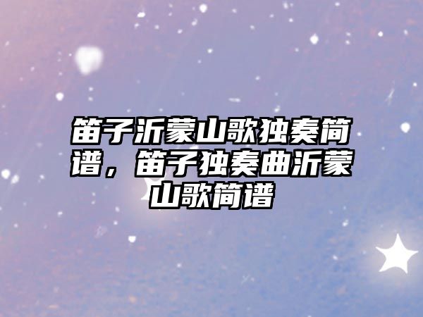 笛子沂蒙山歌獨奏簡譜，笛子獨奏曲沂蒙山歌簡譜