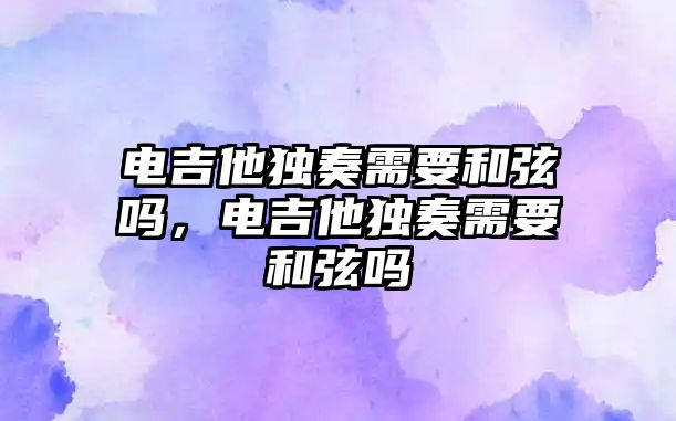 電吉他獨奏需要和弦嗎，電吉他獨奏需要和弦嗎