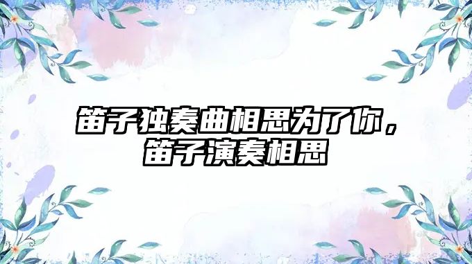 笛子獨(dú)奏曲相思為了你，笛子演奏相思