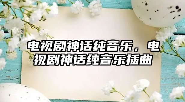 電視劇神話純音樂(lè)，電視劇神話純音樂(lè)插曲