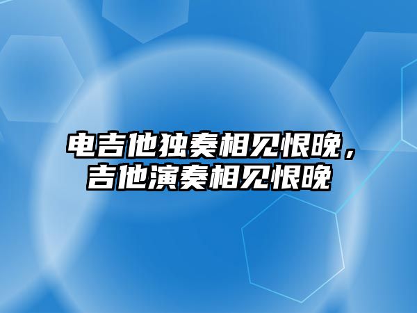 電吉他獨奏相見恨晚，吉他演奏相見恨晚