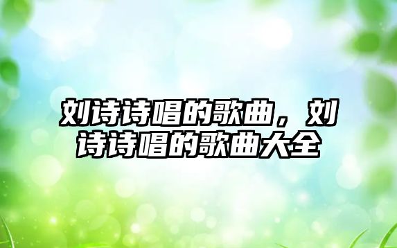 劉詩詩唱的歌曲，劉詩詩唱的歌曲大全