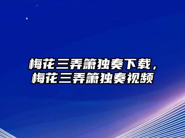 梅花三弄簫獨奏下載，梅花三弄簫獨奏視頻