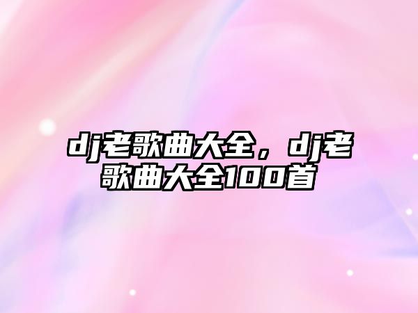 dj老歌曲大全，dj老歌曲大全100首