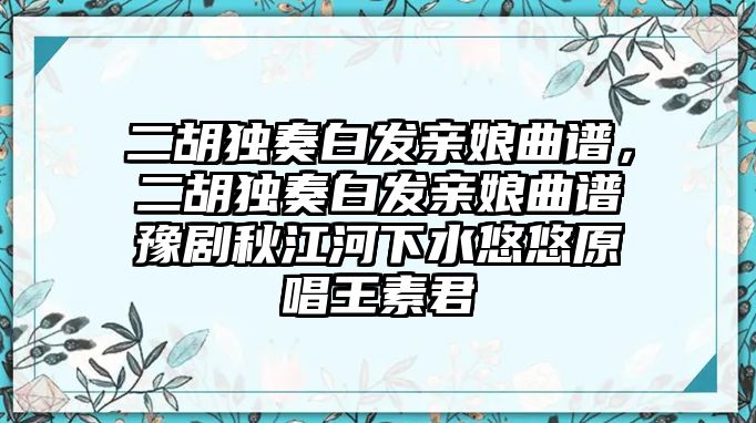 二胡獨奏白發(fā)親娘曲譜，二胡獨奏白發(fā)親娘曲譜豫劇秋江河下水悠悠原唱王素君