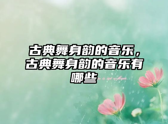 古典舞身韻的音樂(lè)，古典舞身韻的音樂(lè)有哪些