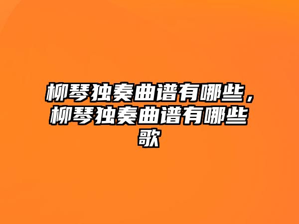 柳琴獨奏曲譜有哪些，柳琴獨奏曲譜有哪些歌