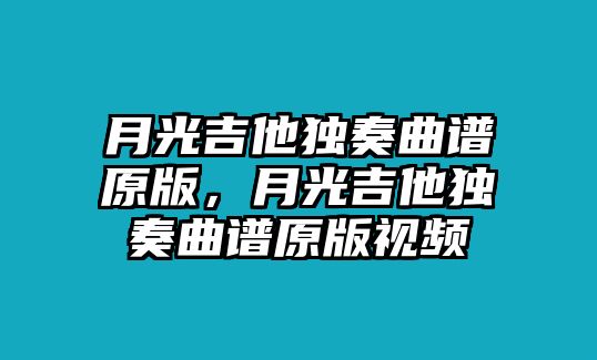 月光吉他獨奏曲譜原版，月光吉他獨奏曲譜原版視頻