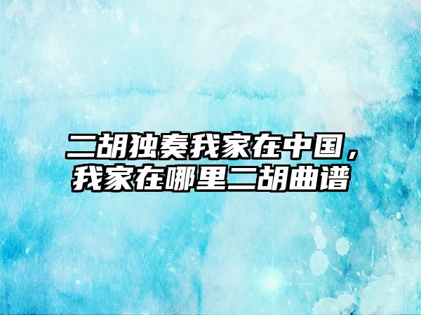 二胡獨奏我家在中國，我家在哪里二胡曲譜