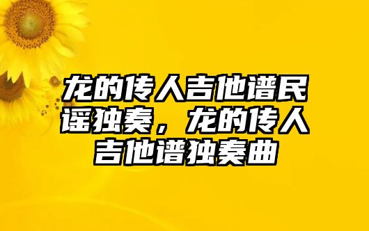 龍的傳人吉他譜民謠獨奏，龍的傳人吉他譜獨奏曲