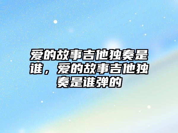 愛的故事吉他獨奏是誰，愛的故事吉他獨奏是誰彈的