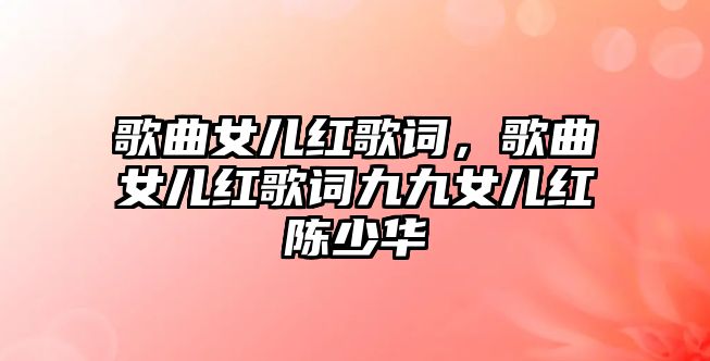 歌曲女兒紅歌詞，歌曲女兒紅歌詞九九女兒紅陳少華