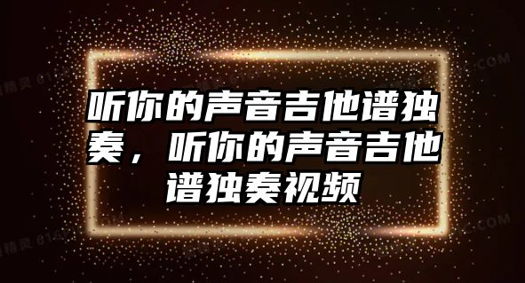 聽你的聲音吉他譜獨(dú)奏，聽你的聲音吉他譜獨(dú)奏視頻