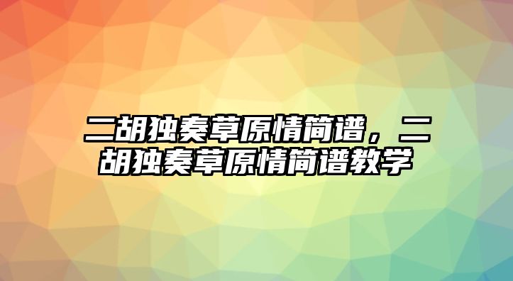 二胡獨(dú)奏草原情簡(jiǎn)譜，二胡獨(dú)奏草原情簡(jiǎn)譜教學(xué)