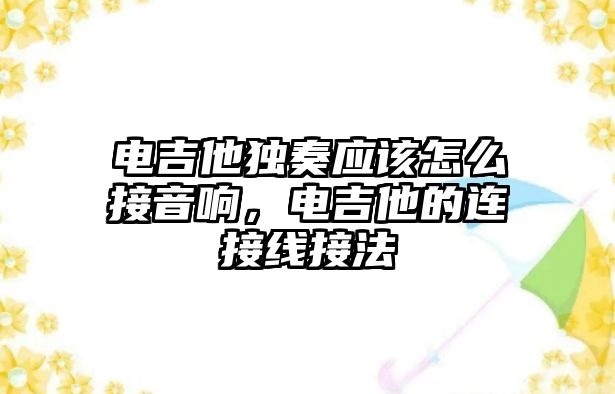 電吉他獨奏應該怎么接音響，電吉他的連接線接法