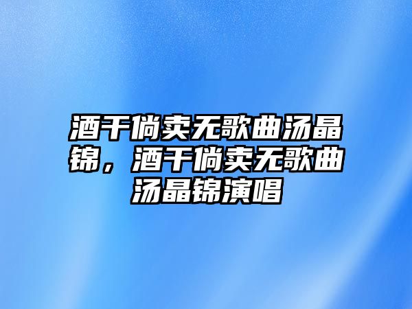 酒干倘賣無(wú)歌曲湯晶錦，酒干倘賣無(wú)歌曲湯晶錦演唱