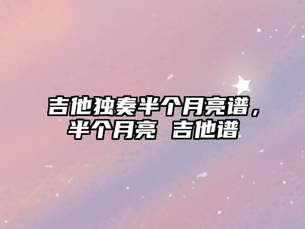 吉他獨奏半個月亮譜，半個月亮 吉他譜