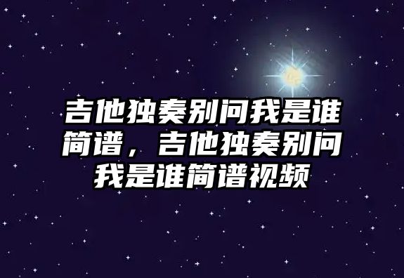 吉他獨奏別問我是誰簡譜，吉他獨奏別問我是誰簡譜視頻